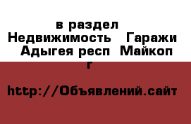  в раздел : Недвижимость » Гаражи . Адыгея респ.,Майкоп г.
